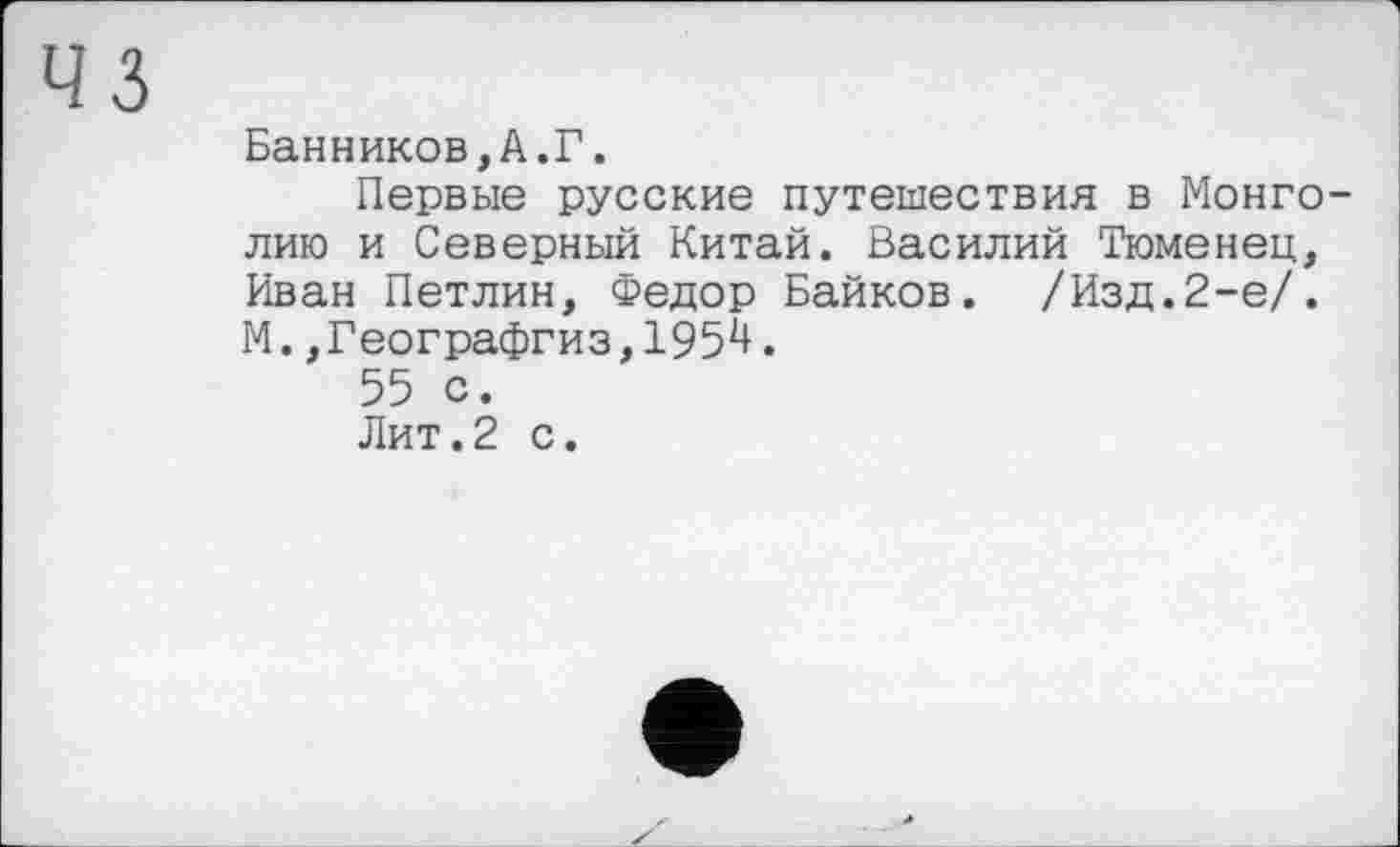 ﻿Банников,А.Г.
Первые русские путешествия в Монголию и Северный Китай. Василий Тюменец, Иван Петлин, Федор Байков. /Изд.2-е/. М.,Географгиз,195^.
55 с.
Лит.2 с.